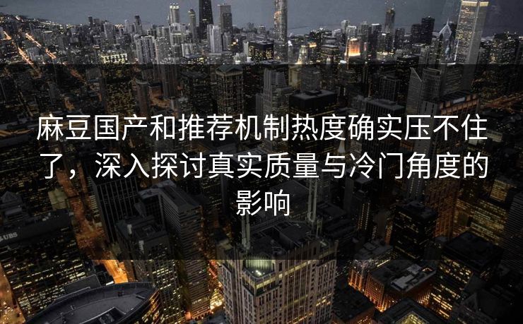 麻豆国产和推荐机制热度确实压不住了,深入探讨真实质量与冷门角度的影响 第1张 麻豆国产和推荐机制热度确实压不住了,深入探讨真实质量与冷门角度的影响 第1张
