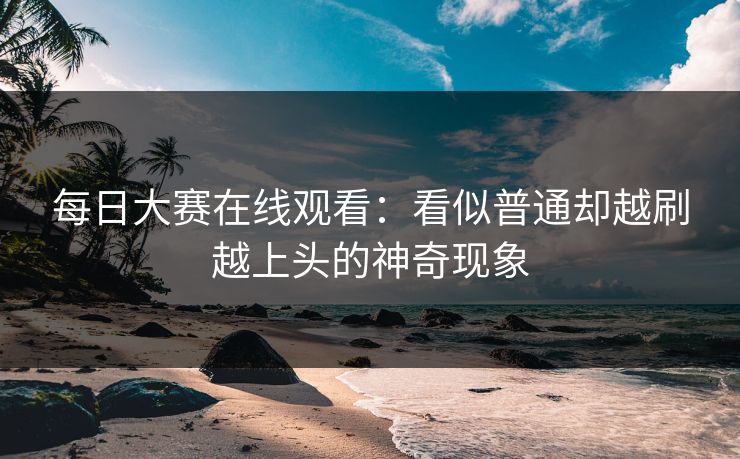 每日大赛在线观看：看似普通却越刷越上头的神奇现象  第1张