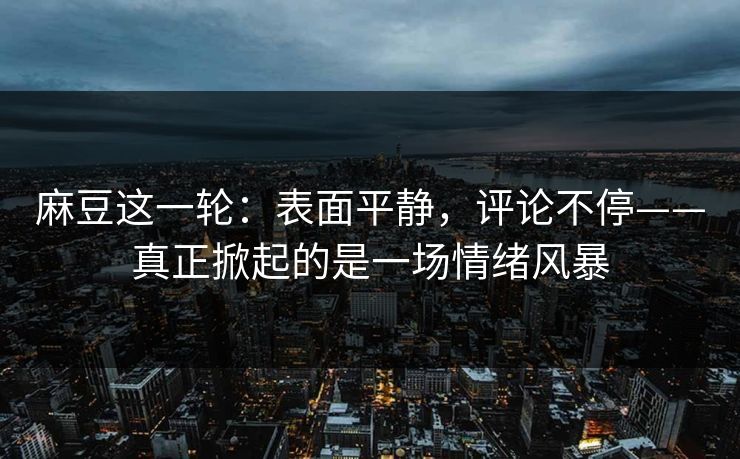 麻豆这一轮：表面平静，评论不停——真正掀起的是一场情绪风暴  第1张