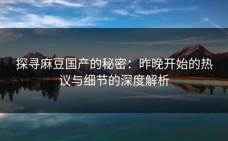 探寻麻豆国产的秘密：昨晚开始的热议与细节的深度解析  第1张
