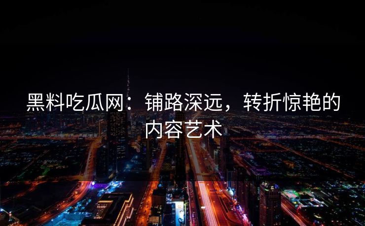 黑料吃瓜网：铺路深远，转折惊艳的内容艺术  第1张