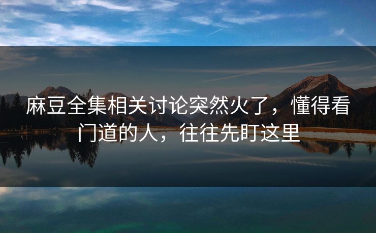 麻豆全集相关讨论突然火了,懂得看门道的人,往往先盯这里 第1张 麻豆全集相关讨论突然火了,懂得看门道的人,往往先盯这里 第1张