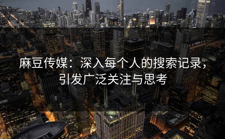 麻豆传媒:深入每个人的搜索记录,引发广泛关注与思考 第1张 麻豆传媒:深入每个人的搜索记录,引发广泛关注与思考 第1张