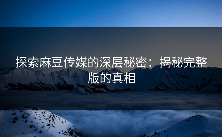 探索麻豆传媒的深层秘密：揭秘完整版的真相  第1张
