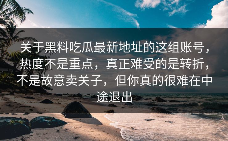 关于黑料吃瓜最新地址的这组账号,热度不是重点,真正难受的是转折,不是故意卖关子,但你真的很难在中途退出 第1张 关于黑料吃瓜最新地址的这组账号,热度不是重点,真正难受的是转折,不是故意卖关子,但你真的很难在中途退出 第1张