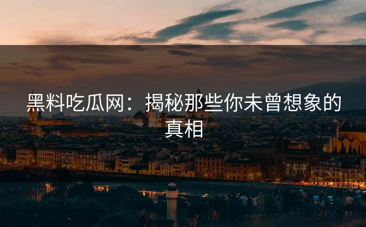 黑料吃瓜网：揭秘那些你未曾想象的真相  第1张