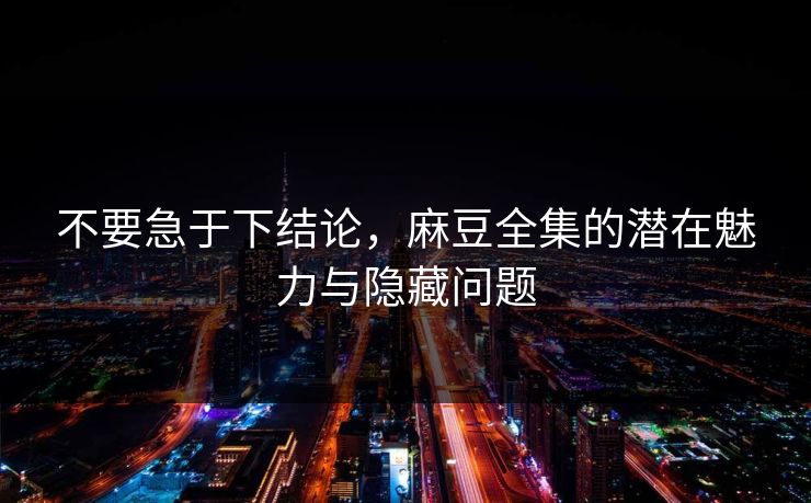 不要急于下结论,麻豆全集的潜在魅力与隐藏问题 第1张 不要急于下结论,麻豆全集的潜在魅力与隐藏问题 第1张