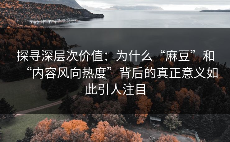 探寻深层次价值:为什么“麻豆”和“内容风向热度”背后的真正意义如此引人注目 第1张 探寻深层次价值:为什么“麻豆”和“内容风向热度”背后的真正意义如此引人注目 第1张