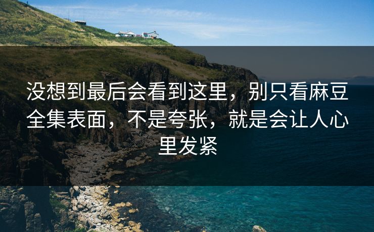 没想到最后会看到这里，别只看麻豆全集表面，不是夸张，就是会让人心里发紧  第1张