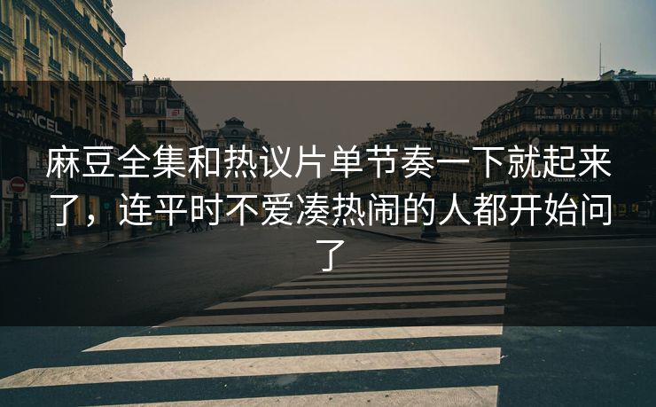 麻豆全集和热议片单节奏一下就起来了,连平时不爱凑热闹的人都开始问了 第1张 麻豆全集和热议片单节奏一下就起来了,连平时不爱凑热闹的人都开始问了 第1张