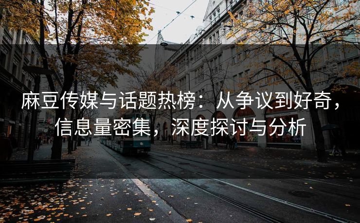麻豆传媒与话题热榜:从争议到好奇,信息量密集,深度探讨与分析 第1张 麻豆传媒与话题热榜:从争议到好奇,信息量密集,深度探讨与分析 第1张