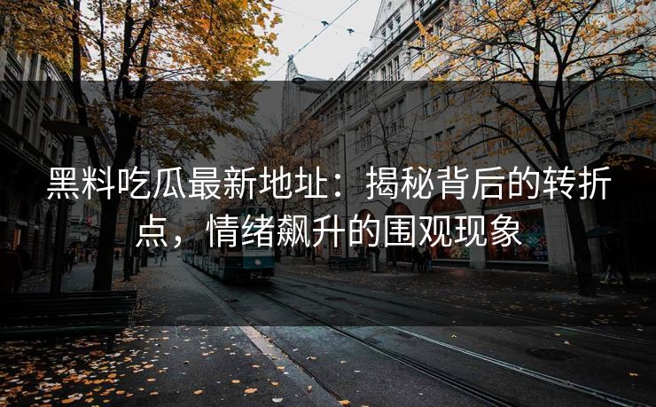 黑料吃瓜最新地址：揭秘背后的转折点，情绪飙升的围观现象  第1张
