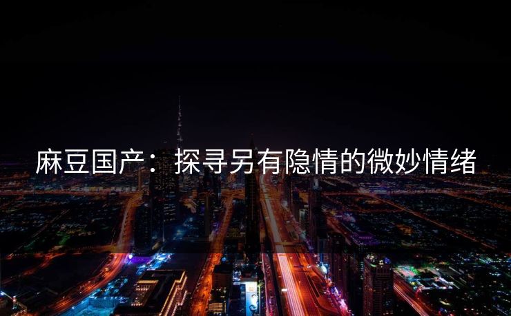 麻豆国产:探寻另有隐情的微妙情绪 第1张 麻豆国产:探寻另有隐情的微妙情绪 第1张
