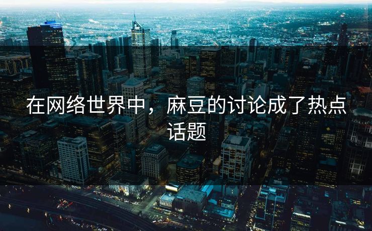 在网络世界中,麻豆的讨论成了热点话题 第1张 在网络世界中,麻豆的讨论成了热点话题 第1张