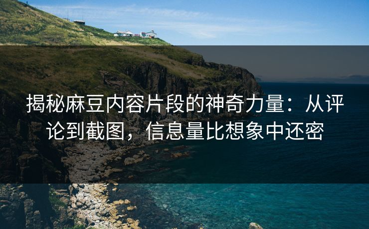 揭秘麻豆内容片段的神奇力量:从评论到截图,信息量比想象中还密 第1张 揭秘麻豆内容片段的神奇力量:从评论到截图,信息量比想象中还密 第1张