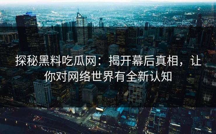 探秘黑料吃瓜网：揭开幕后真相，让你对网络世界有全新认知  第1张