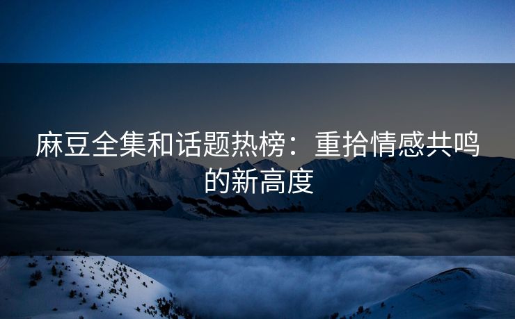 麻豆全集和话题热榜:重拾情感共鸣的新高度 第1张 麻豆全集和话题热榜:重拾情感共鸣的新高度 第1张