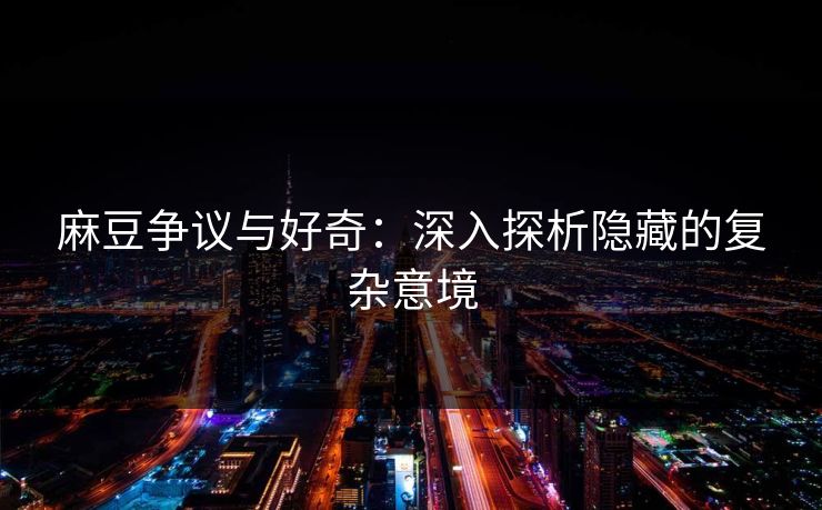 麻豆争议与好奇:深入探析隐藏的复杂意境 第1张 麻豆争议与好奇:深入探析隐藏的复杂意境 第1张