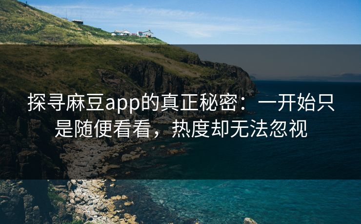 探寻麻豆app的真正秘密:一开始只是随便看看,热度却无法忽视 第1张 探寻麻豆app的真正秘密:一开始只是随便看看,热度却无法忽视 第1张