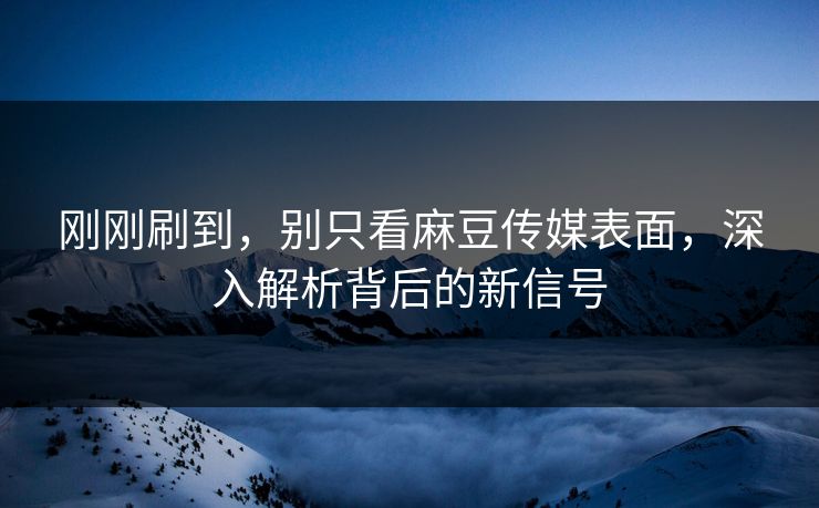 刚刚刷到，别只看麻豆传媒表面，深入解析背后的新信号  第1张