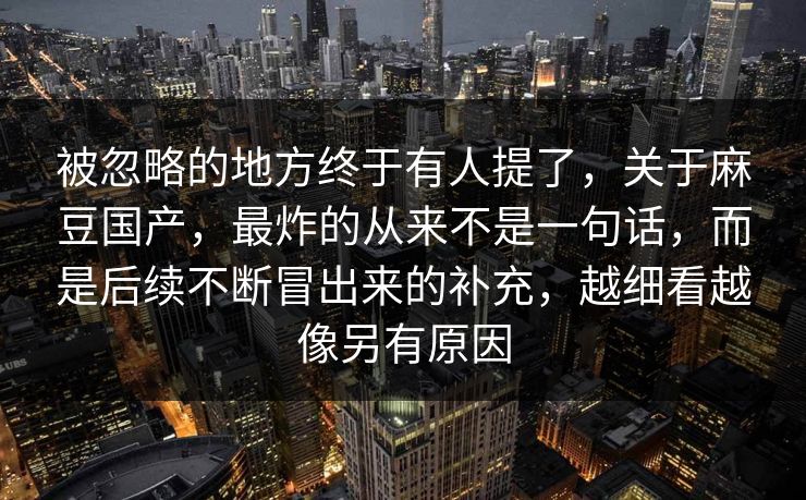 被忽略的地方终于有人提了，关于麻豆国产，最炸的从来不是一句话，而是后续不断冒出来的补充，越细看越像另有原因  第1张