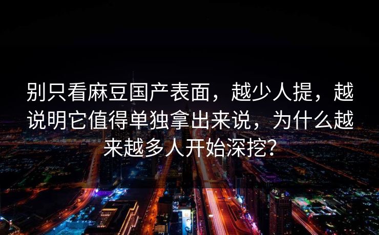 别只看麻豆国产表面，越少人提，越说明它值得单独拿出来说，为什么越来越多人开始深挖？  第1张