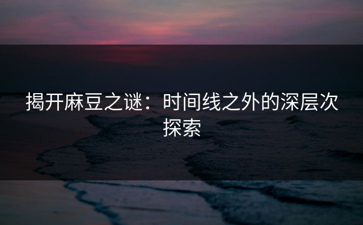 揭开麻豆之谜：时间线之外的深层次探索  第1张
