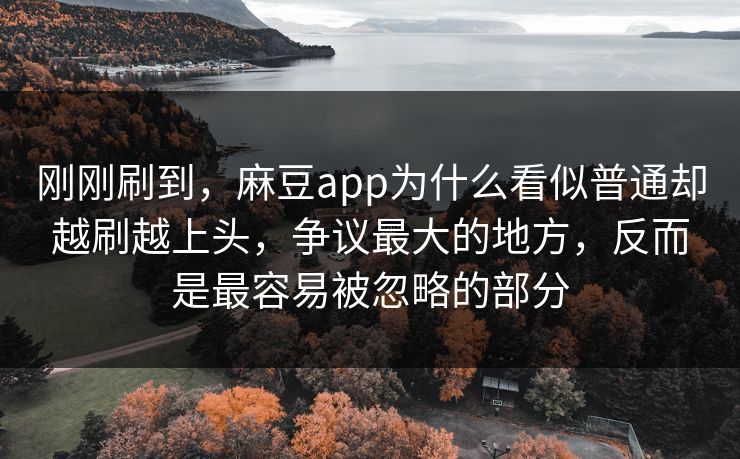 刚刚刷到，麻豆app为什么看似普通却越刷越上头，争议最大的地方，反而是最容易被忽略的部分  第1张
