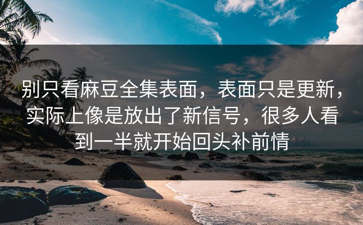别只看麻豆全集表面，表面只是更新，实际上像是放出了新信号，很多人看到一半就开始回头补前情  第1张