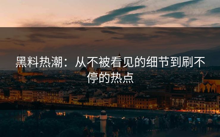 黑料热潮：从不被看见的细节到刷不停的热点  第1张