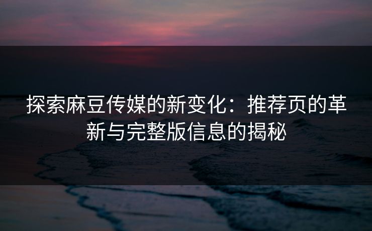 探索麻豆传媒的新变化：推荐页的革新与完整版信息的揭秘  第1张