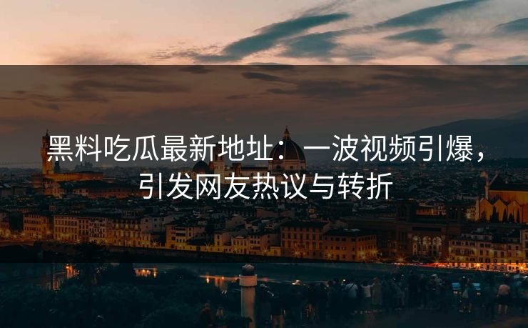 黑料吃瓜最新地址：一波视频引爆，引发网友热议与转折  第1张