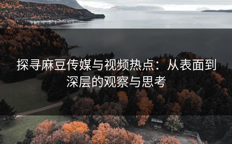 探寻麻豆传媒与视频热点：从表面到深层的观察与思考  第1张