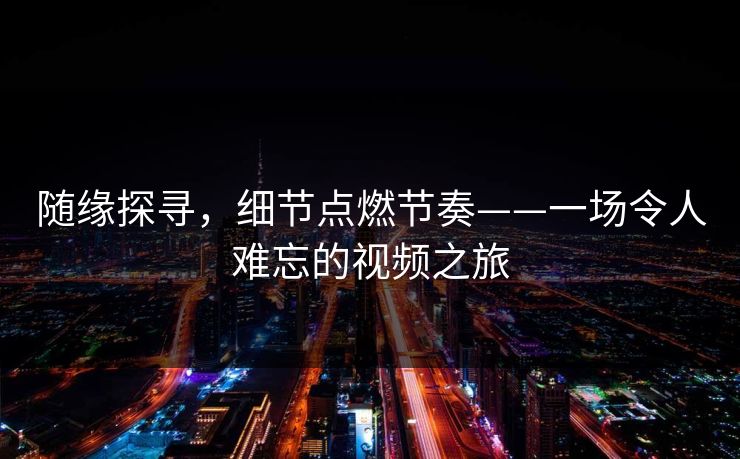 随缘探寻,细节点燃节奏——一场令人难忘的视频之旅 第1张 随缘探寻,细节点燃节奏——一场令人难忘的视频之旅 第1张