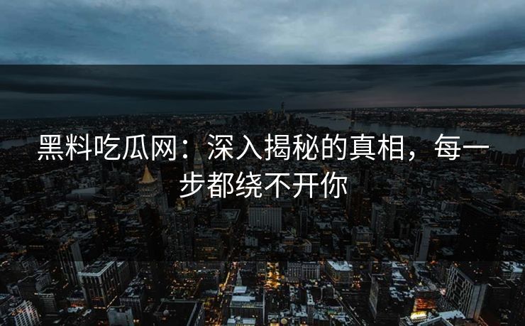黑料吃瓜网：深入揭秘的真相，每一步都绕不开你  第1张