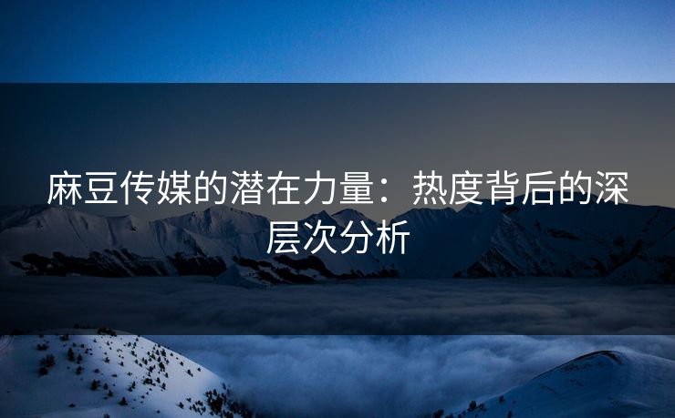 麻豆传媒的潜在力量：热度背后的深层次分析  第1张