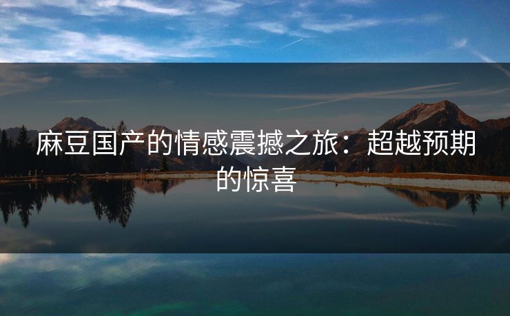麻豆国产的情感震撼之旅:超越预期的惊喜 第1张 麻豆国产的情感震撼之旅:超越预期的惊喜 第1张