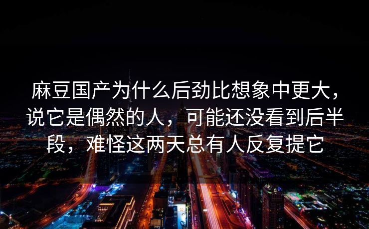 麻豆国产为什么后劲比想象中更大,说它是偶然的人,可能还没看到后半段,难怪这两天总有人反复提它 第1张 麻豆国产为什么后劲比想象中更大,说它是偶然的人,可能还没看到后半段,难怪这两天总有人反复提它 第1张