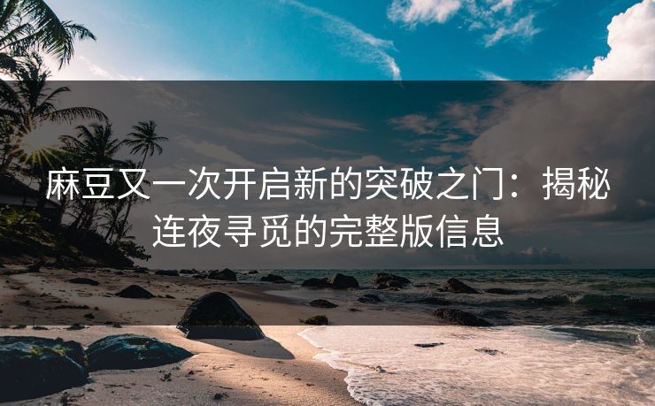 麻豆又一次开启新的突破之门:揭秘连夜寻觅的完整版信息 麻豆又一次开启新的突破之门:揭秘连夜寻觅的完整版信息