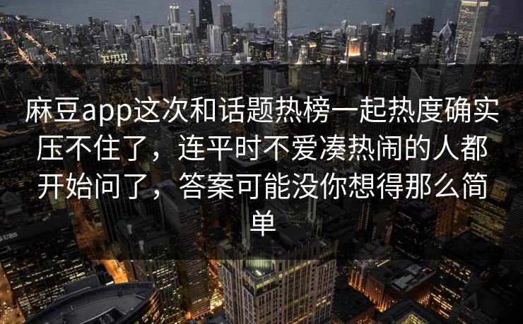 麻豆app这次和话题热榜一起热度确实压不住了，连平时不爱凑热闹的人都开始问了，答案可能没你想得那么简单  第1张