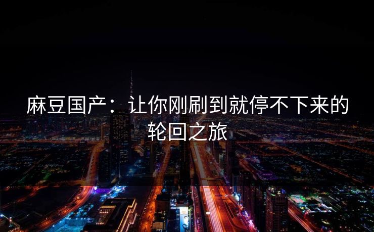 麻豆国产：让你刚刷到就停不下来的轮回之旅  第1张