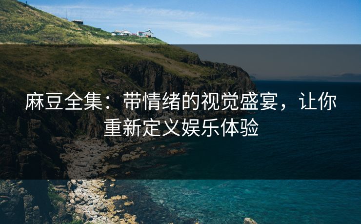麻豆全集：带情绪的视觉盛宴，让你重新定义娱乐体验  第1张