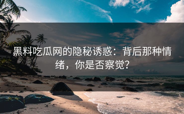 黑料吃瓜网的隐秘诱惑：背后那种情绪，你是否察觉？  第1张
