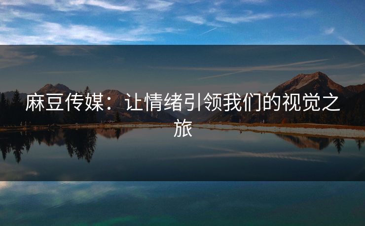 麻豆传媒：让情绪引领我们的视觉之旅  第1张