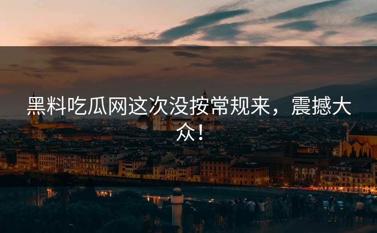 黑料吃瓜网这次没按常规来,震撼大众! 第1张 黑料吃瓜网这次没按常规来,震撼大众! 第1张