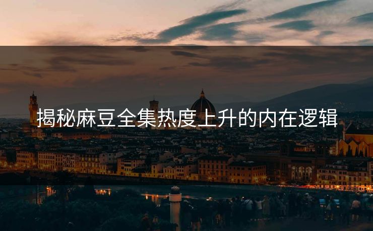 揭秘麻豆全集热度上升的内在逻辑  第1张