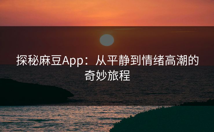 探秘麻豆App：从平静到情绪高潮的奇妙旅程  第1张