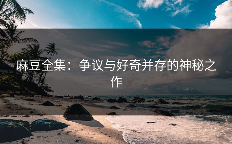 麻豆全集：争议与好奇并存的神秘之作  第1张