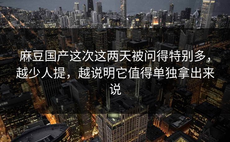 麻豆国产这次这两天被问得特别多,越少人提,越说明它值得单独拿出来说 第1张 麻豆国产这次这两天被问得特别多,越少人提,越说明它值得单独拿出来说 第1张