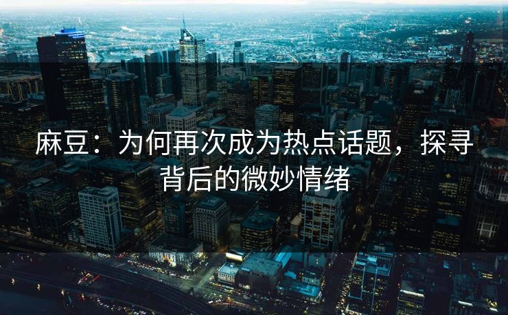 麻豆：为何再次成为热点话题，探寻背后的微妙情绪  第1张